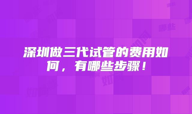 深圳做三代试管的费用如何,有哪些步骤!