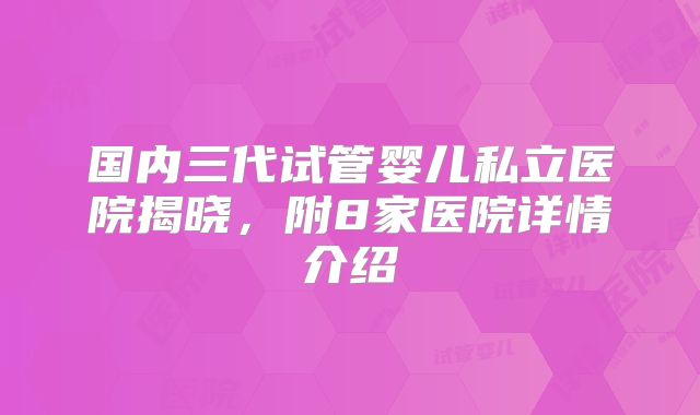 国内三代试管婴儿私立医院揭晓,附8家医院详情介绍