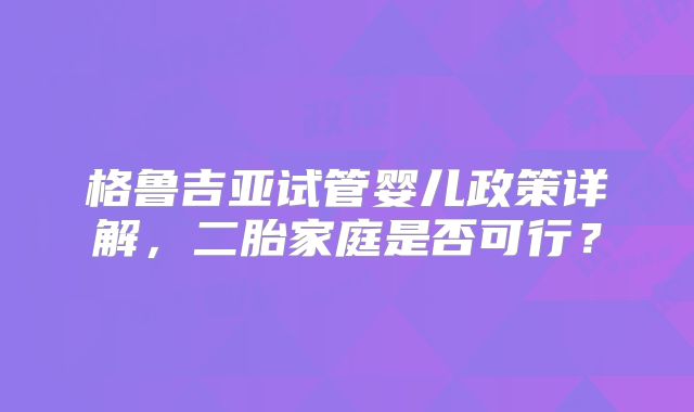 格鲁吉亚试管婴儿政策详解,二胎家庭是否可行?