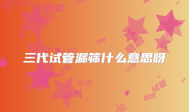 三代试管漏筛什么意思呀