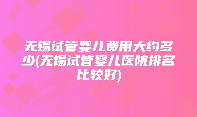 无锡试管婴儿费用大约多少(无锡试管婴儿医院排名比较好)