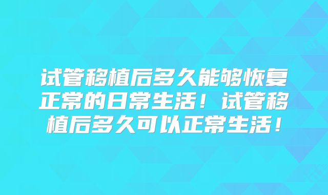 试管移植后多久能够恢复正常的日常生活！试管移植后多久可以正常生活！
