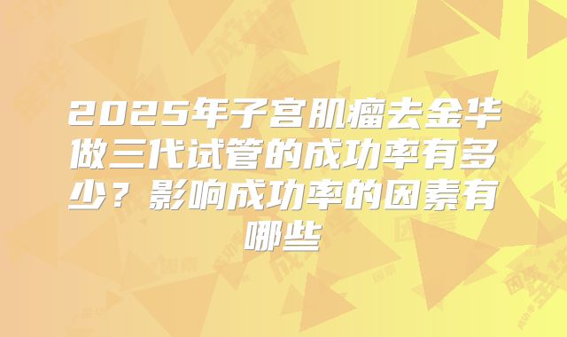2025年子宫肌瘤去金华做三代试管的成功率有多少？影响成功率的因素有哪些