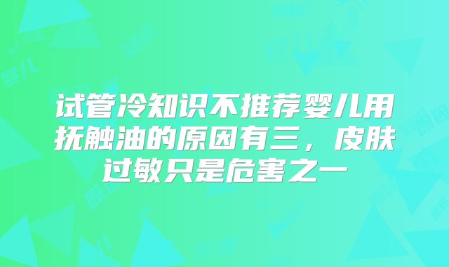 试管冷知识不推荐婴儿用抚触油的原因有三，皮肤过敏只是危害之一