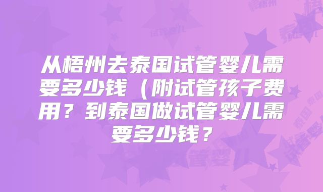从梧州去泰国试管婴儿需要多少钱(附试管孩子费用?到泰国做试管婴儿需要多少钱?