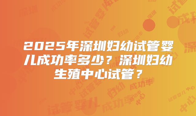 2025年深圳妇幼试管婴儿成功率多少？深圳妇幼生殖中心试管？