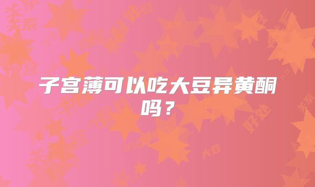 子宫薄可以吃大豆异黄酮吗？
