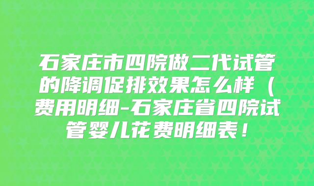 石家庄市四院做二代试管的降调促排效果怎么样(费用明细-石家庄省四院试管婴儿花费明细表!