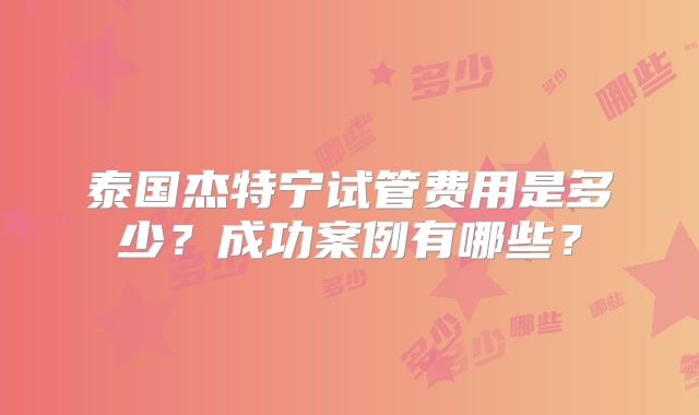泰国杰特宁试管费用是多少?成功案例有哪些?
