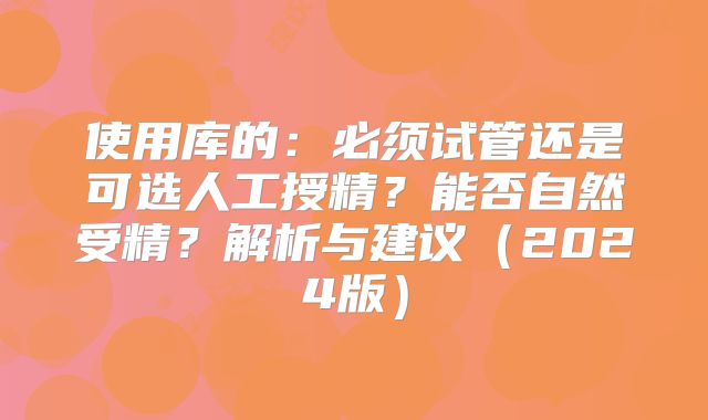 使用库的：必须试管还是可选人工授精？能否自然受精？解析与建议（2024版）