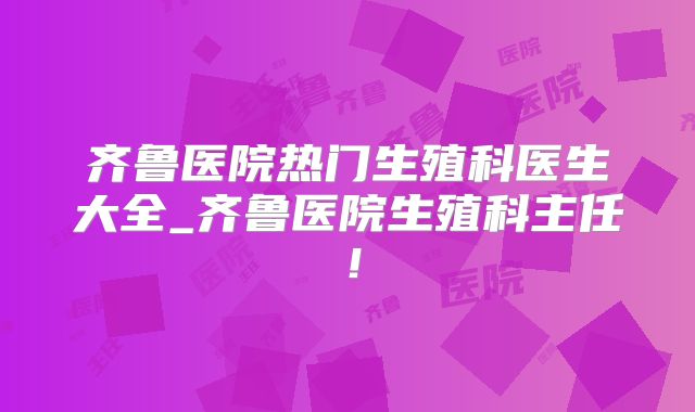 齐鲁医院热门生殖科医生大全_齐鲁医院生殖科主任!
