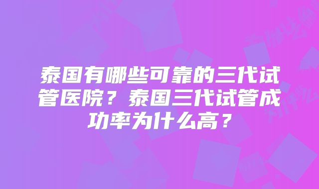 泰国有哪些可靠的三代试管医院？泰国三代试管成功率为什么高？