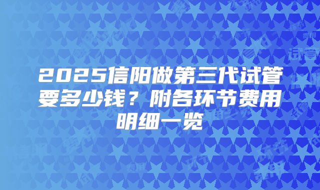 2025信阳做第三代试管要多少钱？附各环节费用明细一览