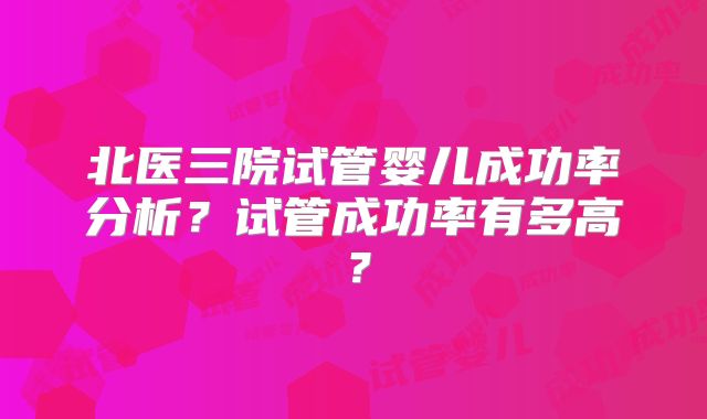 北医三院试管婴儿成功率分析？试管成功率有多高？
