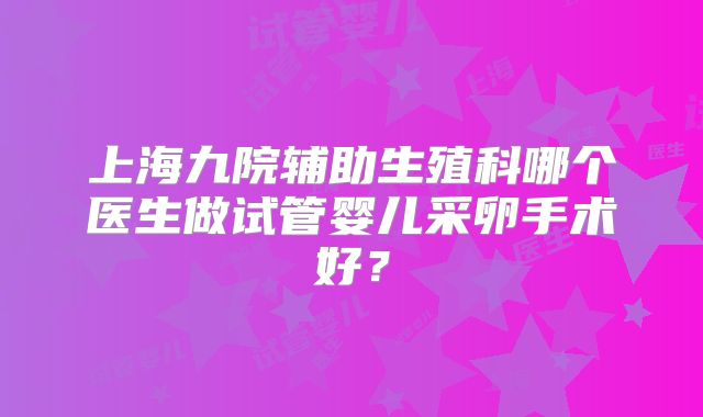 上海九院辅助生殖科哪个医生做试管婴儿采卵手术好？