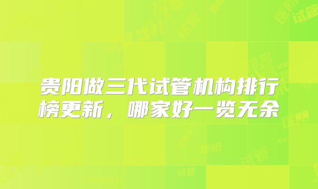 贵阳做三代试管机构排行榜更新,哪家好一览无余