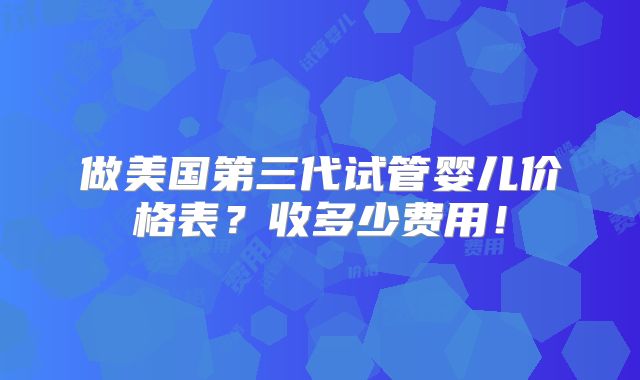 做美国第三代试管婴儿价格表?收多少费用!