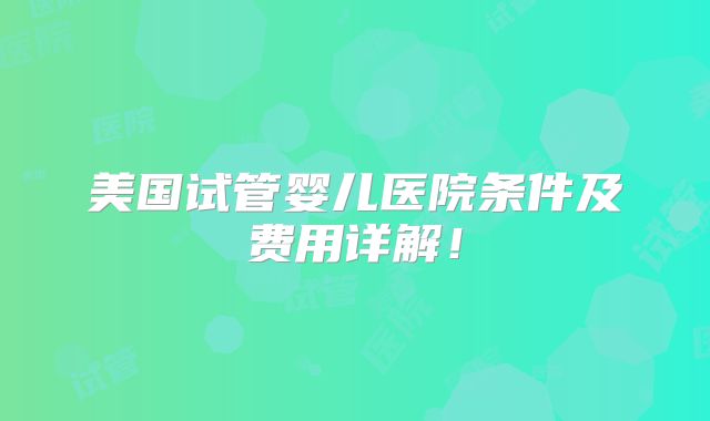美国试管婴儿医院条件及费用详解!