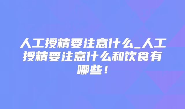 人工授精要注意什么_人工授精要注意什么和饮食有哪些!