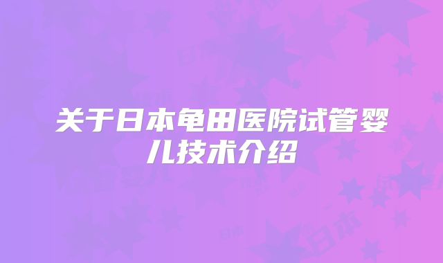 关于日本龟田医院试管婴儿技术介绍