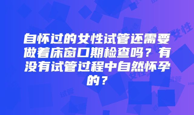 自怀过的女性试管还需要做着床窗口期检查吗?有没有试管过程中自然怀孕的?