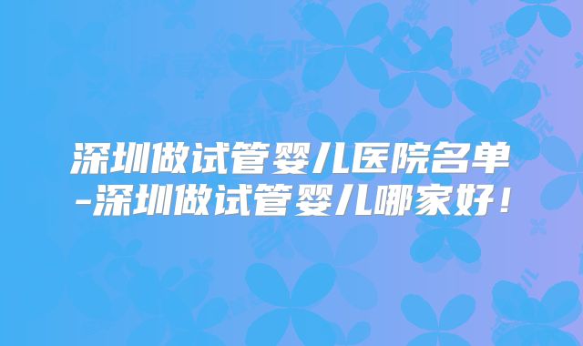 深圳做试管婴儿医院名单-深圳做试管婴儿哪家好！
