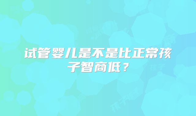 试管婴儿是不是比正常孩子智商低？