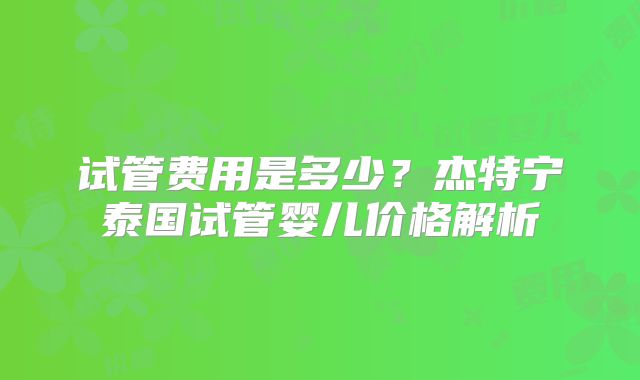 试管费用是多少？杰特宁泰国试管婴儿价格解析