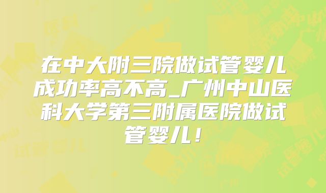 在中大附三院做试管婴儿成功率高不高_广州中山医科大学第三附属医院做试管婴儿!