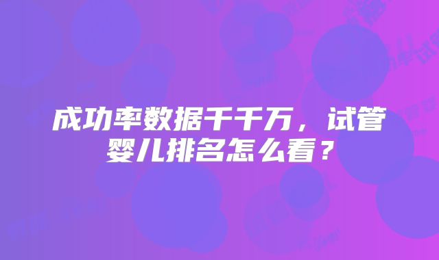 成功率数据千千万，试管婴儿排名怎么看？