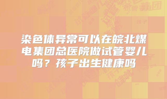 染色体异常可以在皖北煤电集团总医院做试管婴儿吗？孩子出生健康吗