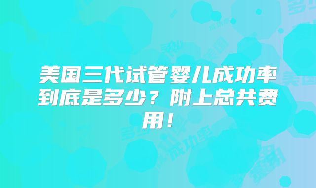 美国三代试管婴儿成功率到底是多少?附上总共费用!