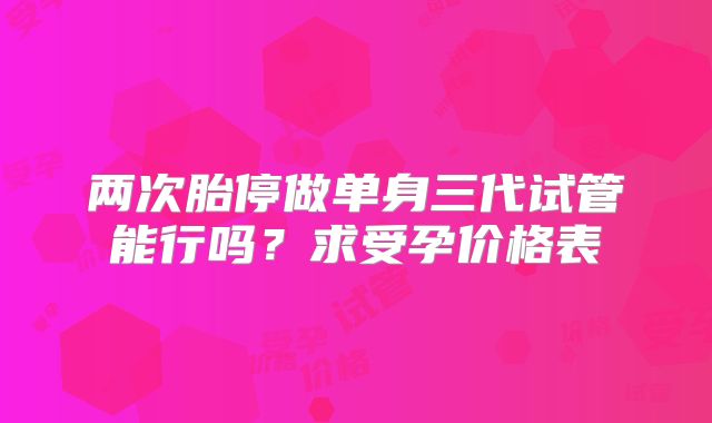 两次胎停做单身三代试管能行吗？求受孕价格表