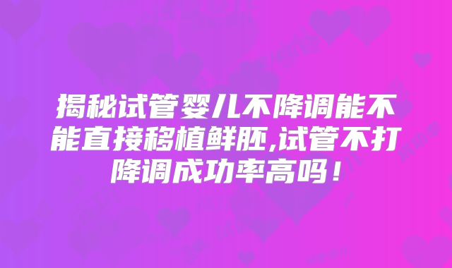 揭秘试管婴儿不降调能不能直接移植鲜胚,试管不打降调成功率高吗！