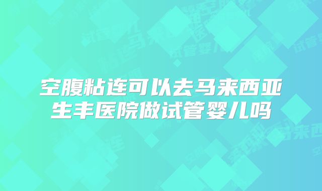 空腹粘连可以去马来西亚生丰医院做试管婴儿吗