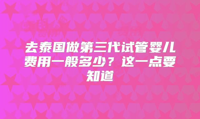 去泰国做第三代试管婴儿费用一般多少？这一点要知道