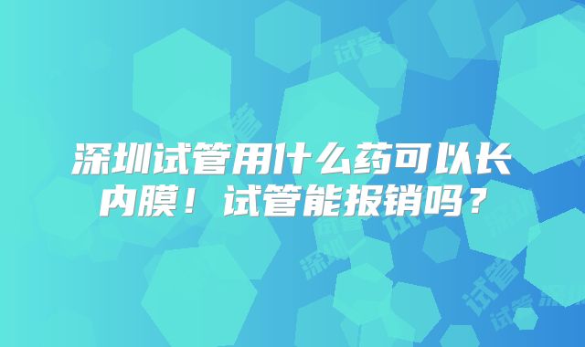 深圳试管用什么药可以长内膜！试管能报销吗？