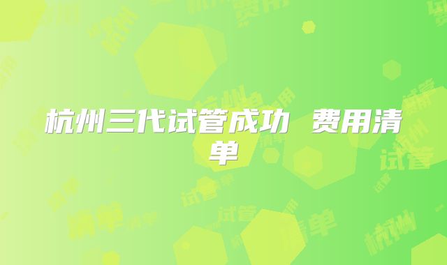 杭州三代试管成功 费用清单