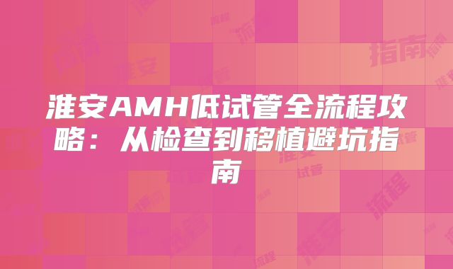 淮安AMH低试管全流程攻略:从检查到移植避坑指南