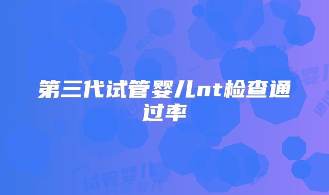 第三代试管婴儿nt检查通过率