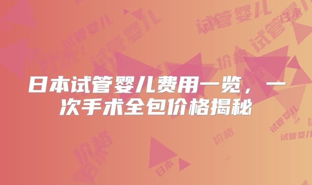 日本试管婴儿费用一览，一次手术全包价格揭秘
