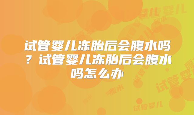 试管婴儿冻胎后会腹水吗？试管婴儿冻胎后会腹水吗怎么办