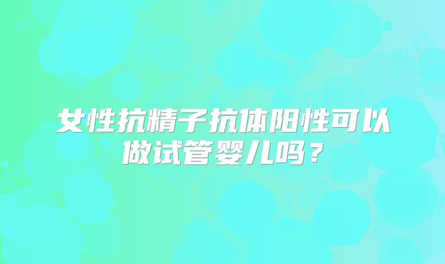 女性抗精子抗体阳性可以做试管婴儿吗？