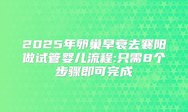 2025年卵巢早衰去襄阳做试管婴儿流程:只需8个步骤即可完成
