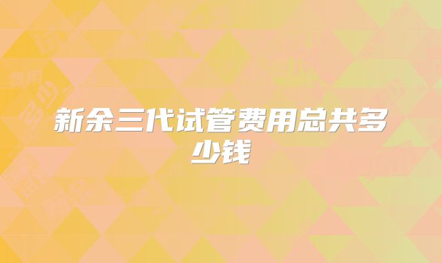 新余三代试管费用总共多少钱