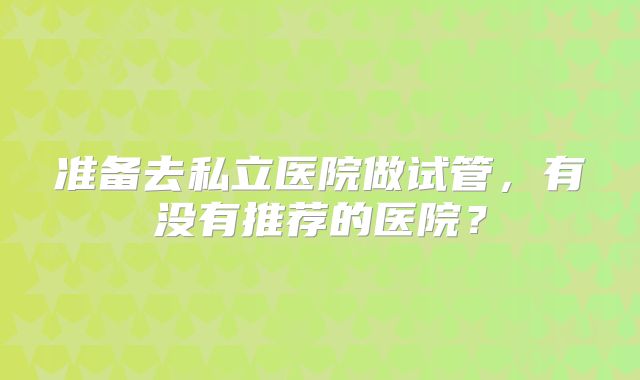 准备去私立医院做试管，有没有推荐的医院？
