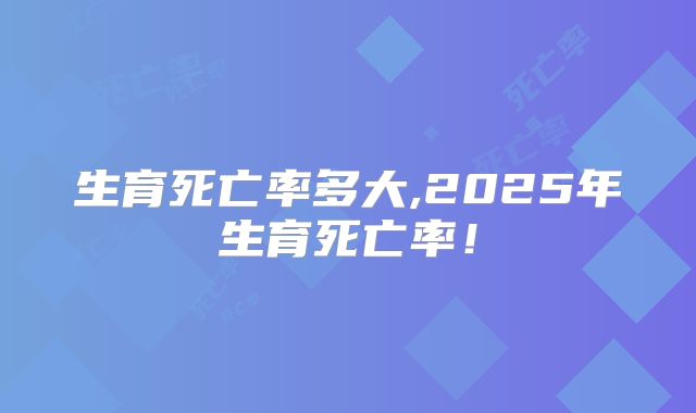 生育死亡率多大,2025年生育死亡率！