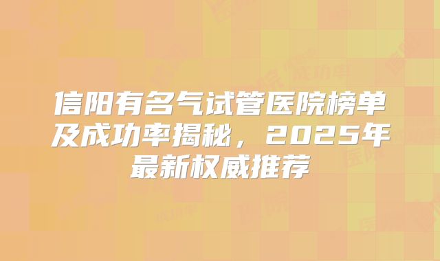 信阳有名气试管医院榜单及成功率揭秘，2025年最新权威推荐