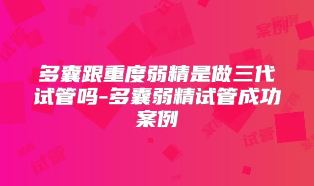 多囊跟重度弱精是做三代试管吗-多囊弱精试管成功案例
