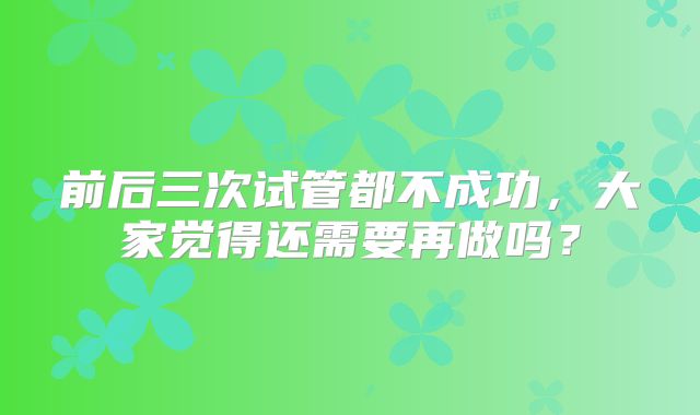 前后三次试管都不成功，大家觉得还需要再做吗？